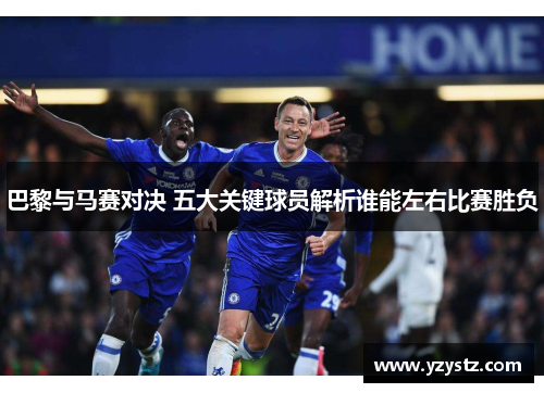 巴黎与马赛对决 五大关键球员解析谁能左右比赛胜负